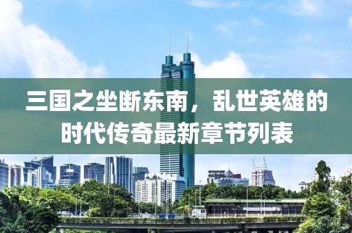 三國(guó)之坐斷東南，亂世英雄的時(shí)代傳奇最新章節(jié)列表