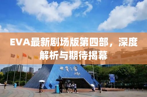 EVA最新劇場(chǎng)版第四部，深度解析與期待揭幕