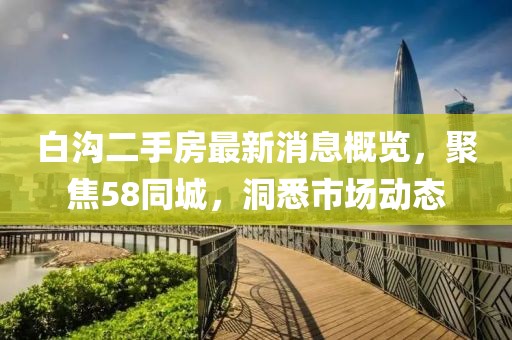 白溝二手房最新消息概覽，聚焦58同城，洞悉市場(chǎng)動(dòng)態(tài)