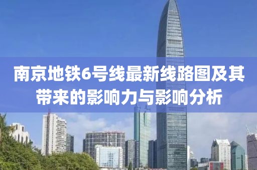 南京地鐵6號(hào)線(xiàn)最新線(xiàn)路圖及其帶來(lái)的影響力與影響分析