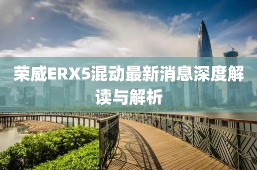 榮威ERX5混動(dòng)最新消息深度解讀與解析