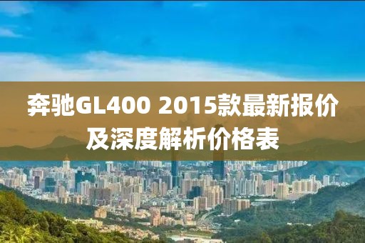 奔馳GL400 2015款最新報價及深度解析價格表