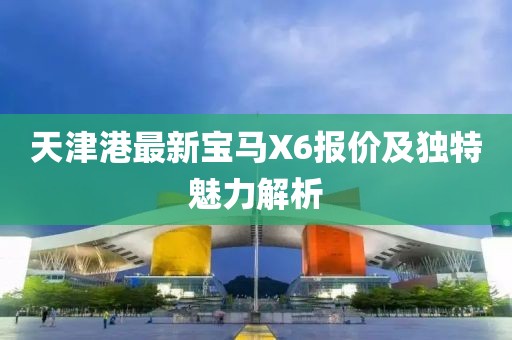 天津港最新寶馬X6報(bào)價(jià)及獨(dú)特魅力解析