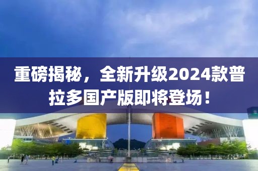 重磅揭秘，全新升級2024款普拉多國產(chǎn)版即將登場！
