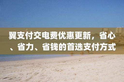 翼支付交電費(fèi)優(yōu)惠更新，省心、省力、省錢的首選支付方式