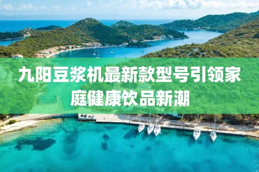 九陽豆?jié){機最新款型號引領(lǐng)家庭健康飲品新潮