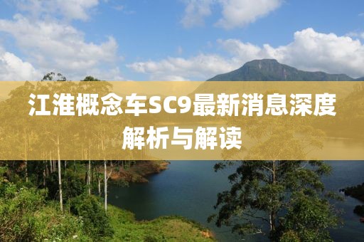 江淮概念車SC9最新消息深度解析與解讀