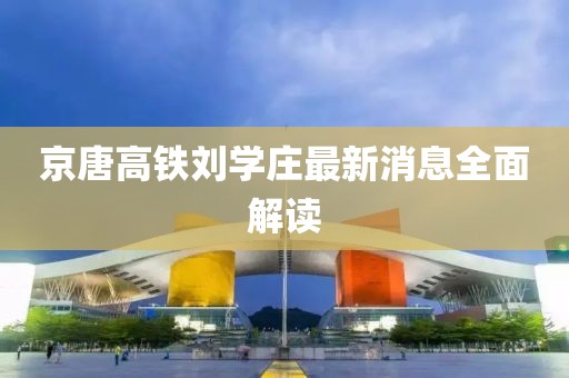 京唐高鐵劉學(xué)莊最新消息全面解讀