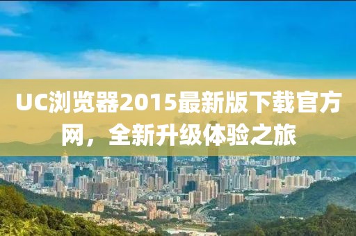 UC瀏覽器2015最新版下載官方網(wǎng)，全新升級體驗之旅