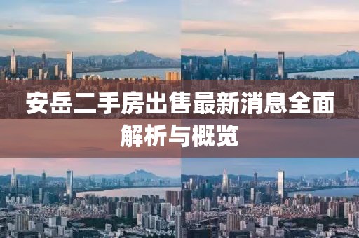 安岳二手房出售最新消息全面解析與概覽