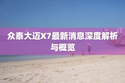 眾泰大邁X7最新消息深度解析與概覽