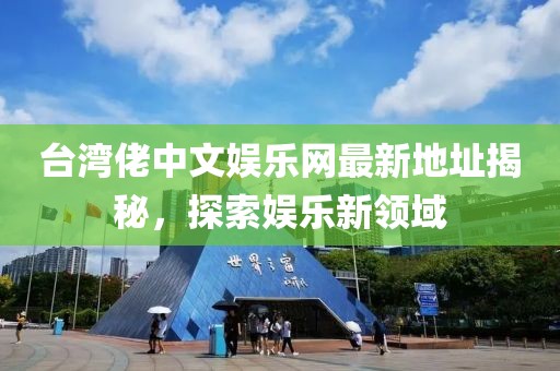 臺灣佬中文娛樂網(wǎng)最新地址揭秘，探索娛樂新領(lǐng)域
