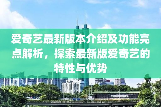 愛奇藝最新版本介紹及功能亮點解析，探索最新版愛奇藝的特性與優(yōu)勢