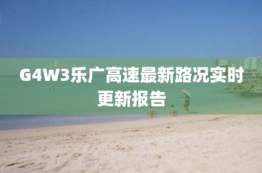 G4W3樂廣高速最新路況實(shí)時(shí)更新報(bào)告