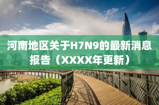 河南地區(qū)關(guān)于H7N9的最新消息報告（XXXX年更新）