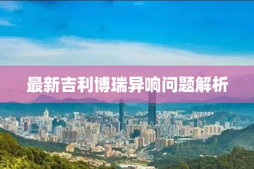 最新吉利博瑞異響問(wèn)題解析