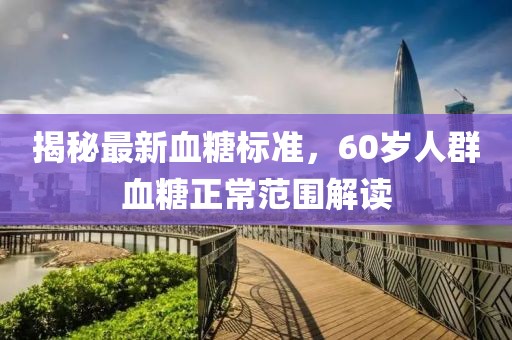 揭秘最新血糖標(biāo)準(zhǔn)，60歲人群血糖正常范圍解讀