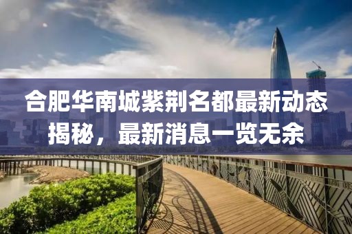 合肥華南城紫荊名都最新動態(tài)揭秘，最新消息一覽無余