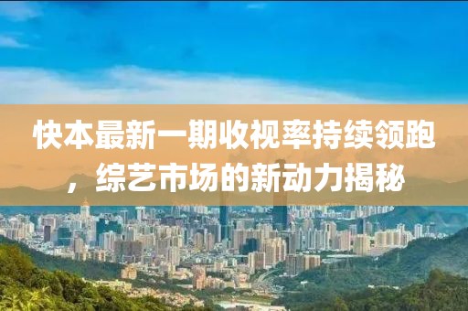 快本最新一期收視率持續(xù)領(lǐng)跑，綜藝市場(chǎng)的新動(dòng)力揭秘