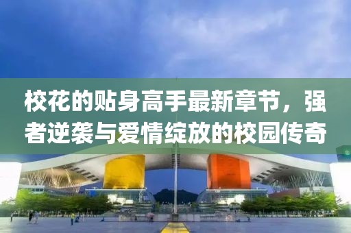 ?；ǖ馁N身高手最新章節(jié)，強(qiáng)者逆襲與愛(ài)情綻放的校園傳奇