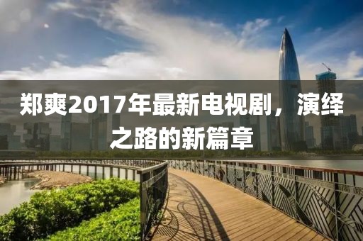 鄭爽2017年最新電視劇，演繹之路的新篇章