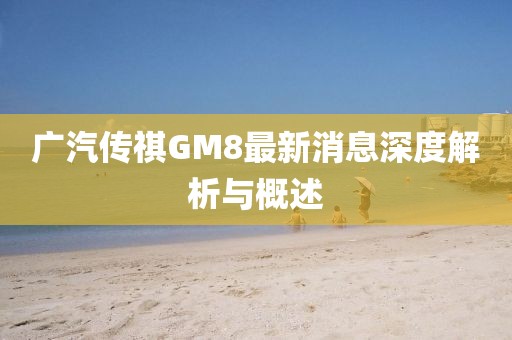 廣汽傳祺GM8最新消息深度解析與概述
