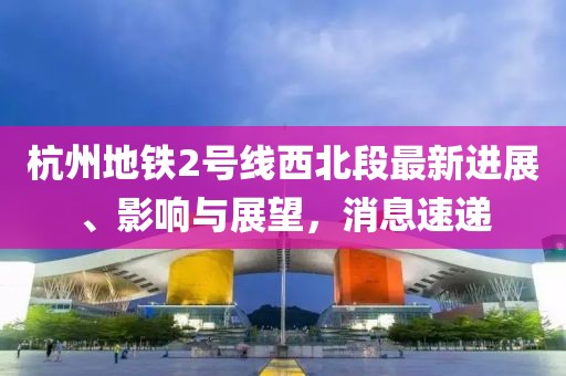 杭州地鐵2號線西北段最新進展、影響與展望，消息速遞