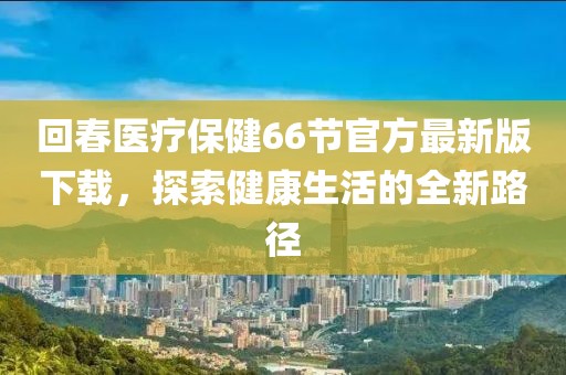 回春醫(yī)療保健66節(jié)官方最新版下載，探索健康生活的全新路徑