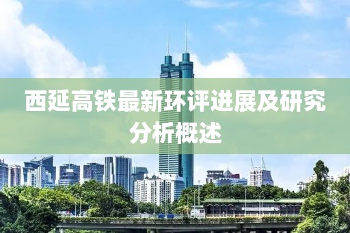 西延高鐵最新環(huán)評進展及研究分析概述