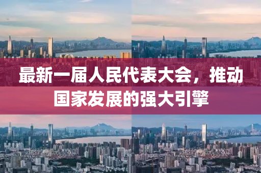 最新一屆人民代表大會(huì)，推動(dòng)國(guó)家發(fā)展的強(qiáng)大引擎