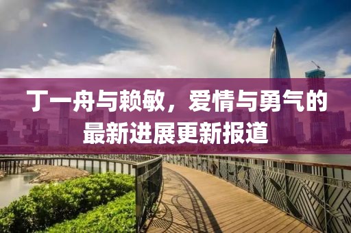 丁一舟與賴敏，愛情與勇氣的最新進展更新報道