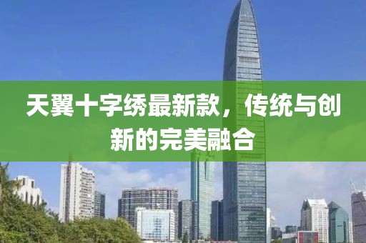 天翼十字繡最新款，傳統(tǒng)與創(chuàng)新的完美融合