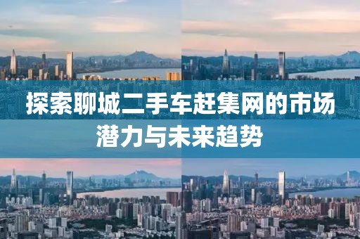 探索聊城二手車趕集網(wǎng)的市場潛力與未來趨勢