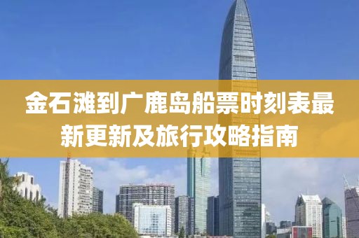 金石灘到廣鹿島船票時(shí)刻表最新更新及旅行攻略指南