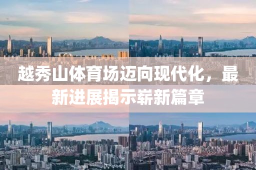 越秀山體育場邁向現(xiàn)代化，最新進展揭示嶄新篇章