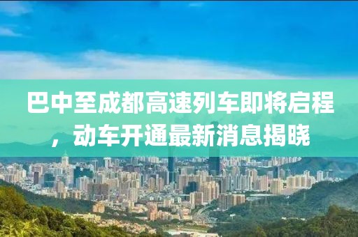 巴中至成都高速列車即將啟程，動(dòng)車開通最新消息揭曉