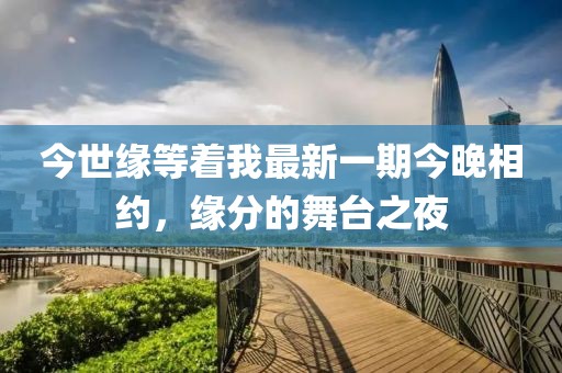今世緣等著我最新一期今晚相約，緣分的舞臺(tái)之夜