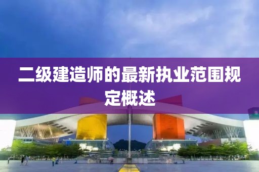 二級(jí)建造師的最新執(zhí)業(yè)范圍規(guī)定概述