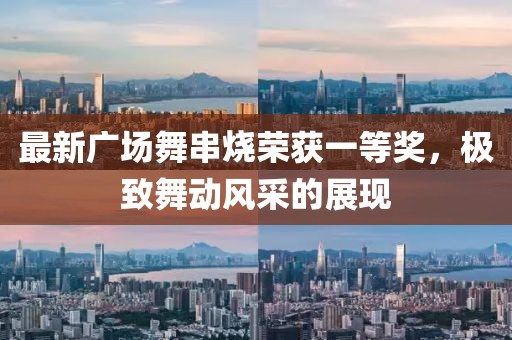 最新廣場舞串燒榮獲一等獎，極致舞動風(fēng)采的展現(xiàn)