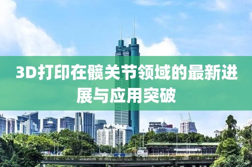 3D打印在髖關(guān)節(jié)領(lǐng)域的最新進(jìn)展與應(yīng)用突破