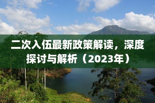 二次入伍最新政策解讀，深度探討與解析（2023年）
