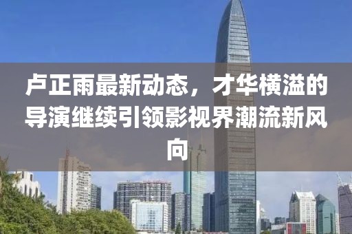 盧正雨最新動(dòng)態(tài)，才華橫溢的導(dǎo)演繼續(xù)引領(lǐng)影視界潮流新風(fēng)向