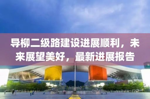 導(dǎo)柳二級路建設(shè)進(jìn)展順利，未來展望美好，最新進(jìn)展報告