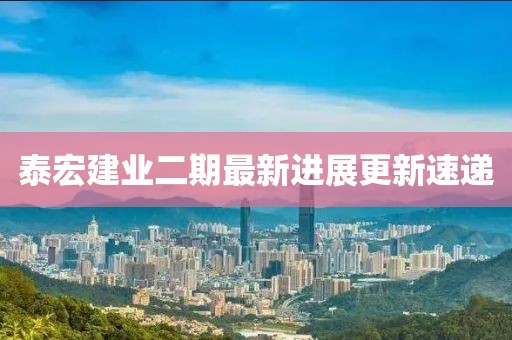 泰宏建業(yè)二期最新進(jìn)展更新速遞