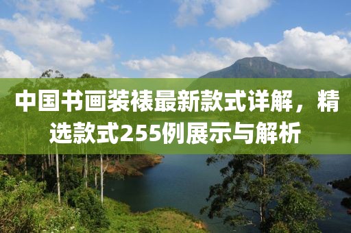 中國書畫裝裱最新款式詳解，精選款式255例展示與解析
