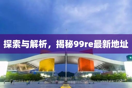 探索與解析，揭秘99re最新地址