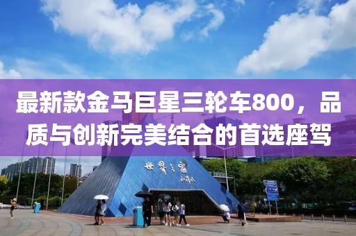 最新款金馬巨星三輪車800，品質與創(chuàng)新完美結合的首選座駕