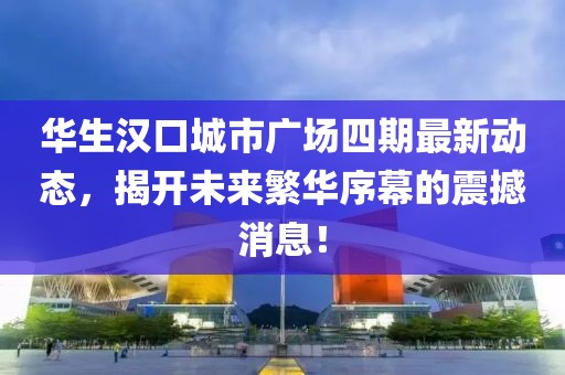 華生漢口城市廣場(chǎng)四期最新動(dòng)態(tài)，揭開未來繁華序幕的震撼消息！