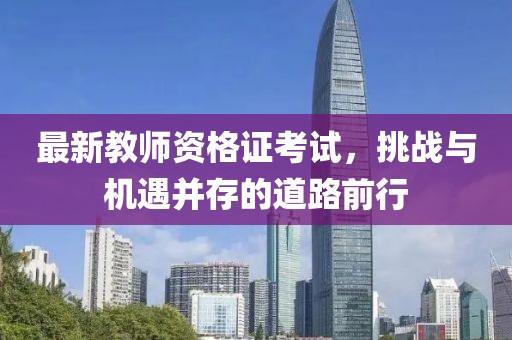 最新教師資格證考試，挑戰(zhàn)與機遇并存的道路前行