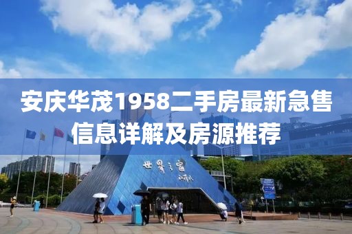 安慶華茂1958二手房最新急售信息詳解及房源推薦